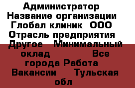 Администратор › Название организации ­ Глобал клиник, ООО › Отрасль предприятия ­ Другое › Минимальный оклад ­ 15 000 - Все города Работа » Вакансии   . Тульская обл.